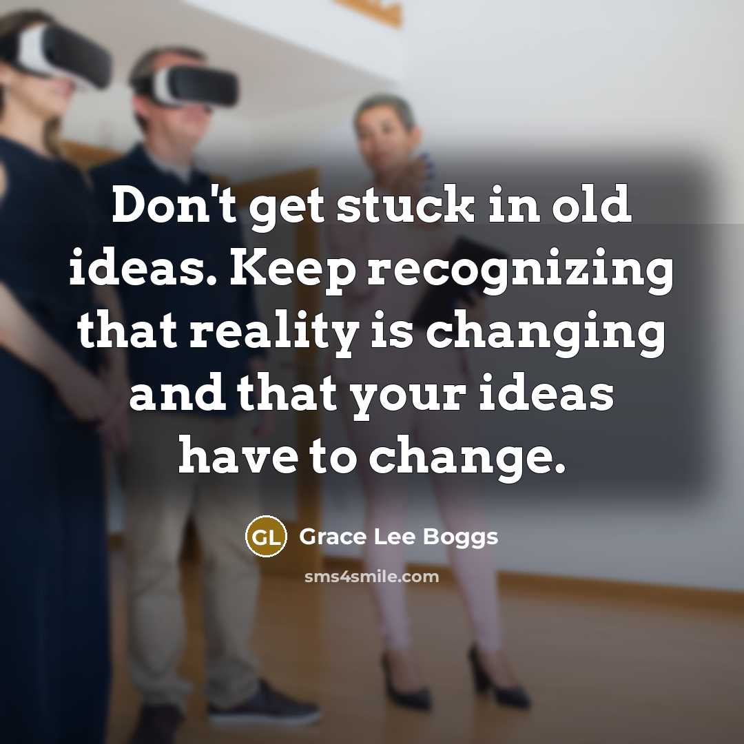 “Don't get stuck in old ideas. Keep recognizing that reality…” quote by Grace Lee Boggs