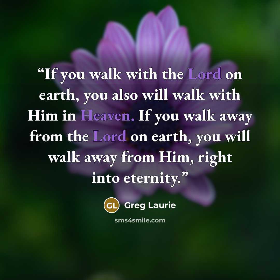 “If you walk with the Lord on earth, you also will walk with Him in Heaven. If you walk away from the Lord on earth, you will walk away from Him, right into eternity.” quote by Greg Laurie