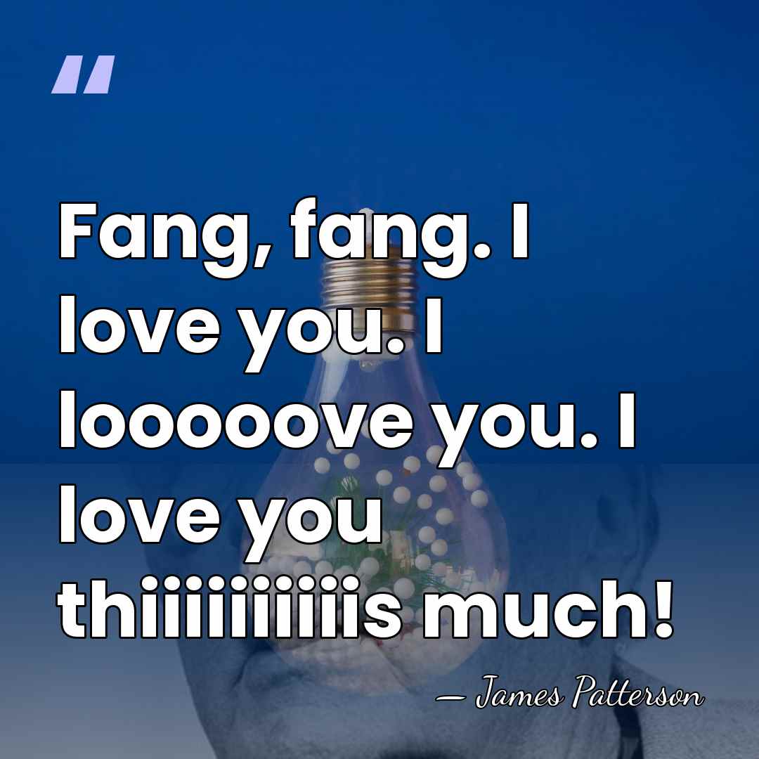 Fang, fang. I love you. I looooove you. I love you thiiiiiiiiiis&hellip; - James Patterson