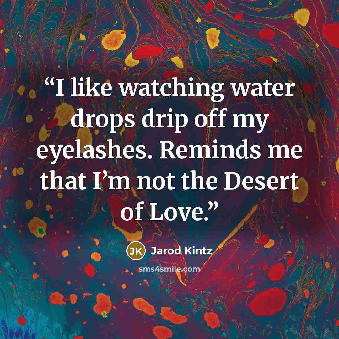 “I like watching water drops drip off my eyelashes. Reminds me that I’m not the Desert of Love.” quote by Jarod Kintz