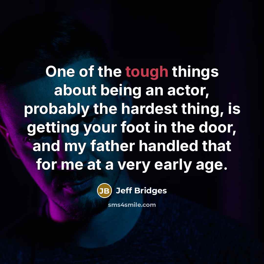 “One of the tough things about being an actor, probably the hardest thing, is getting your foot in the door, and my father handled that for me at a very early age.” quote by Jeff Bridges