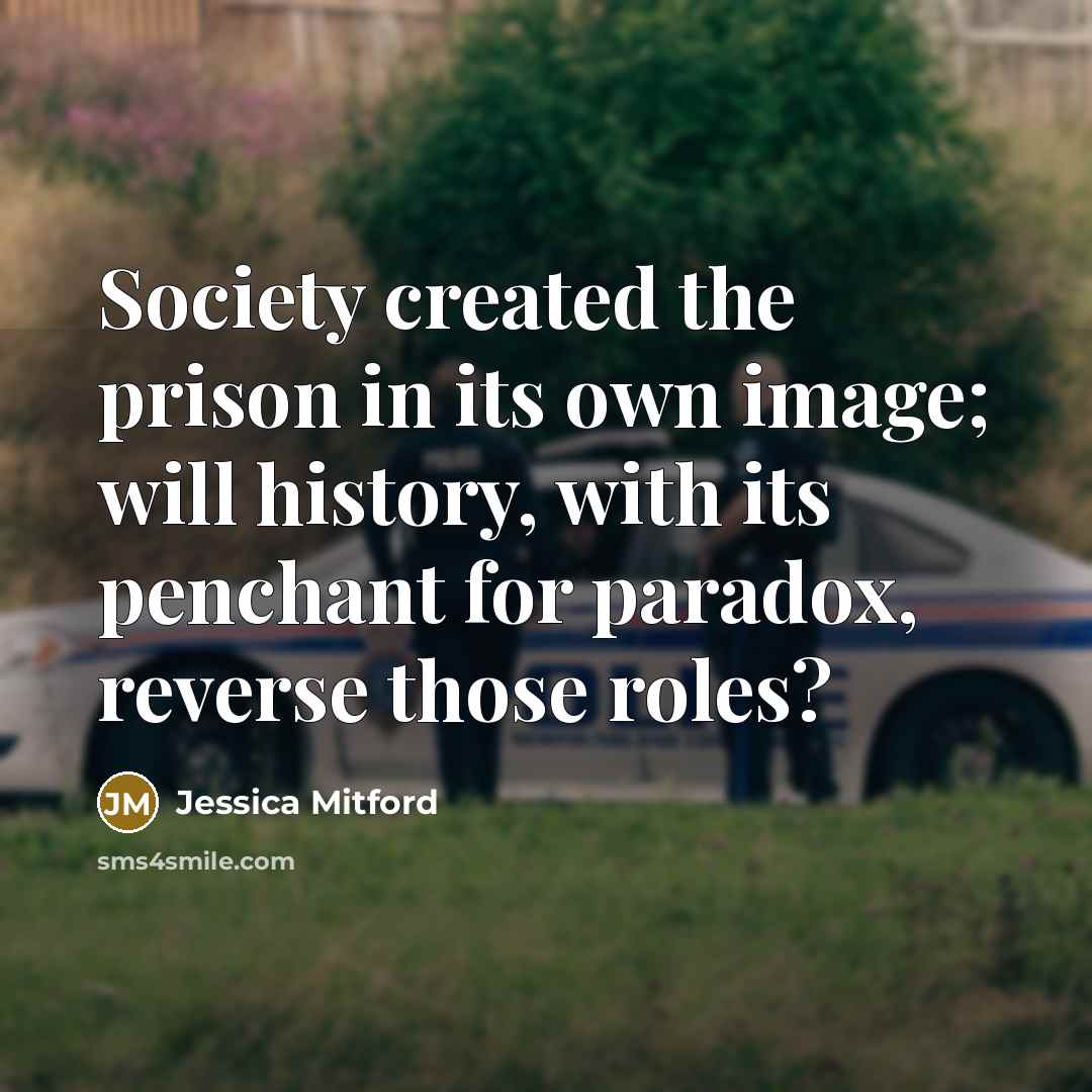 “Society created the prison in its own image; will history,…” quote by Jessica Mitford