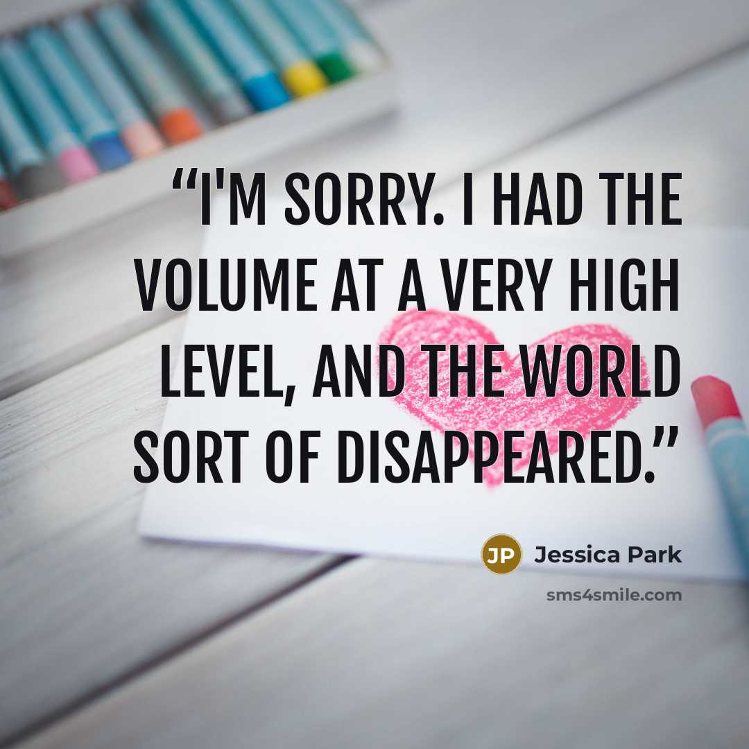 “I'm sorry. I had the volume at a very high level, and the world sort of disappeared.” quote by Jessica Park