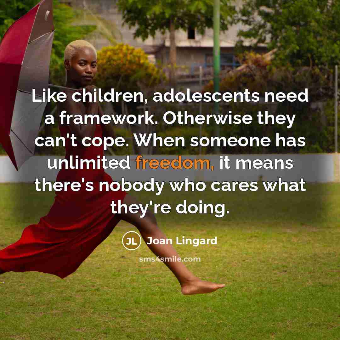 “Like children, adolescents need a framework. Otherwise they can't cope.…” quote by Joan Lingard