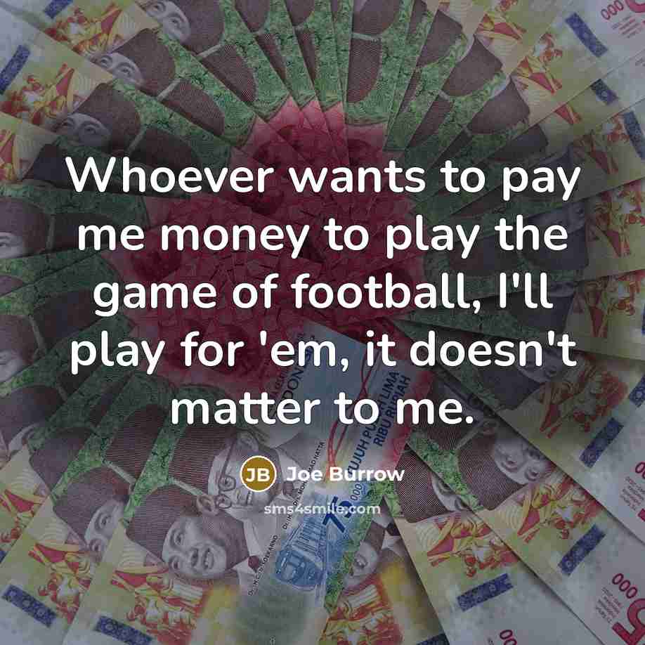 “Whoever wants to pay me money to play the game…” quote by Joe Burrow