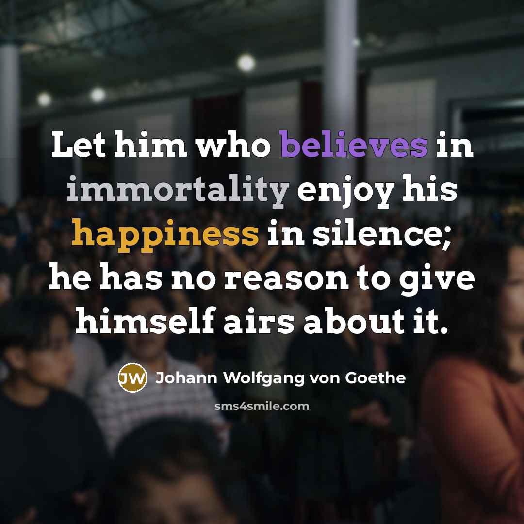 “Let him who believes in immortality enjoy his happiness in…” quote by Johann Wolfgang von Goethe
