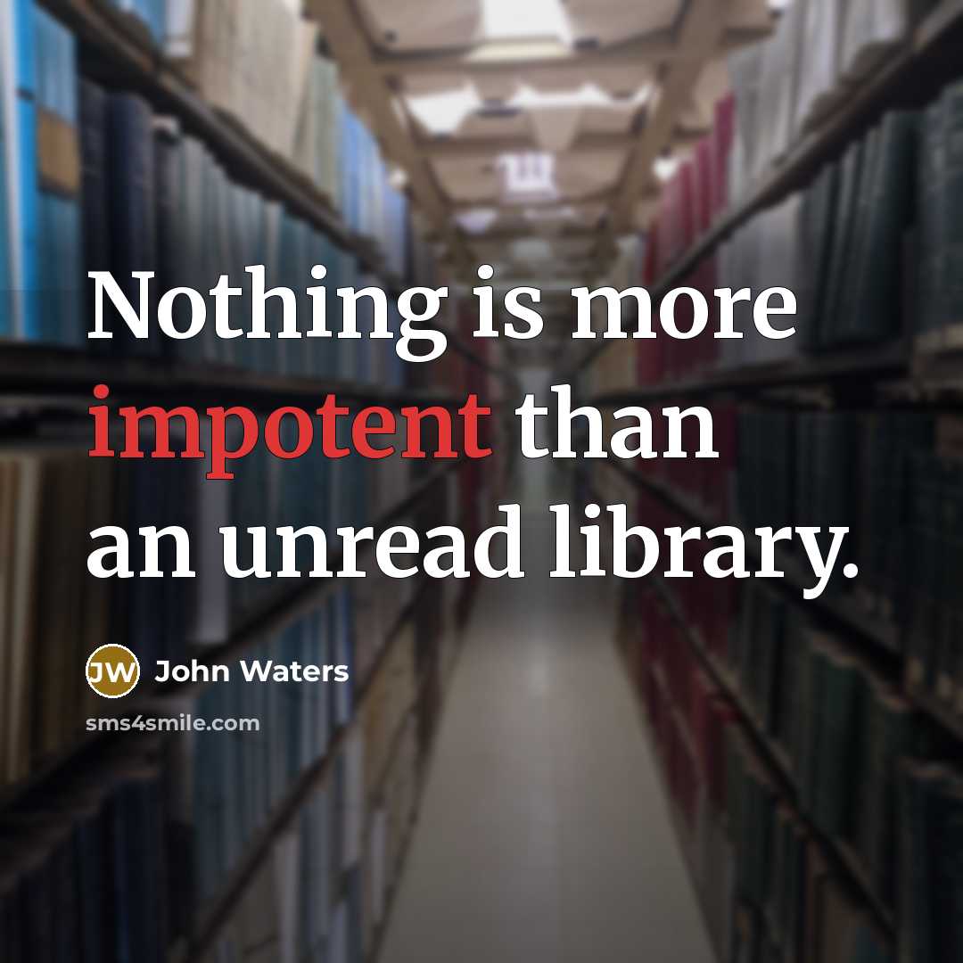 “Nothing is more impotent than an unread library.” quote by John Waters