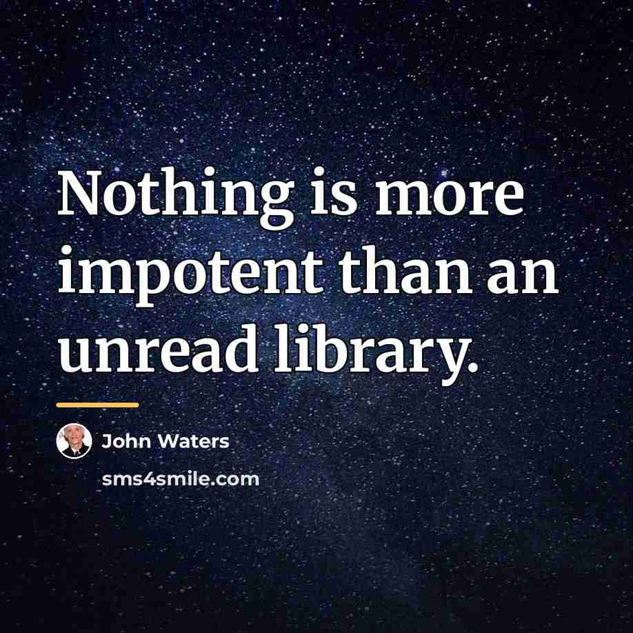 “Nothing is more impotent than an unread library.…” quote by John Waters