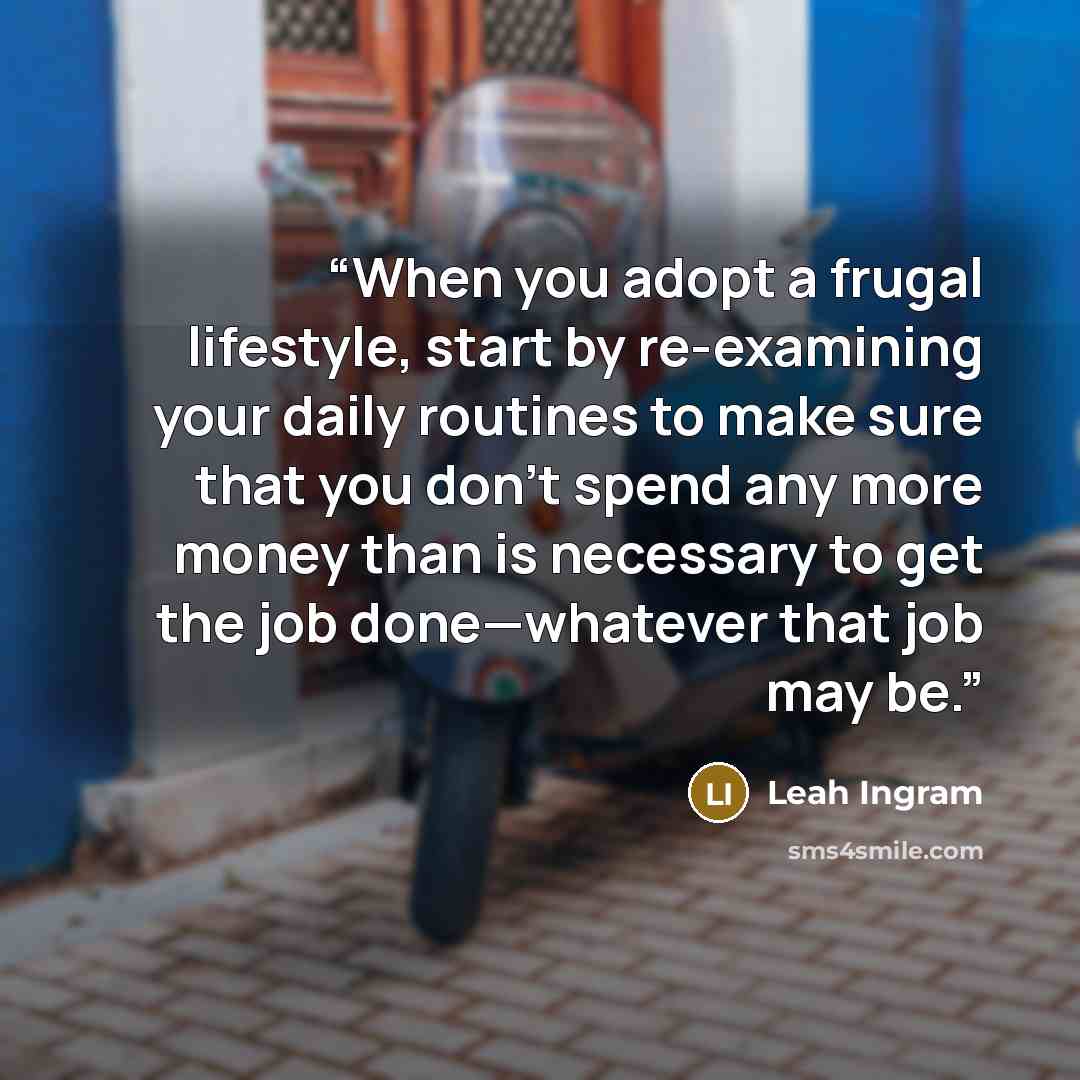 “When you adopt a frugal lifestyle, start by re-examining your daily routines to make sure that you don’t spend any more money than is necessary to get the job done—whatever that job may be.” quote by Leah Ingram