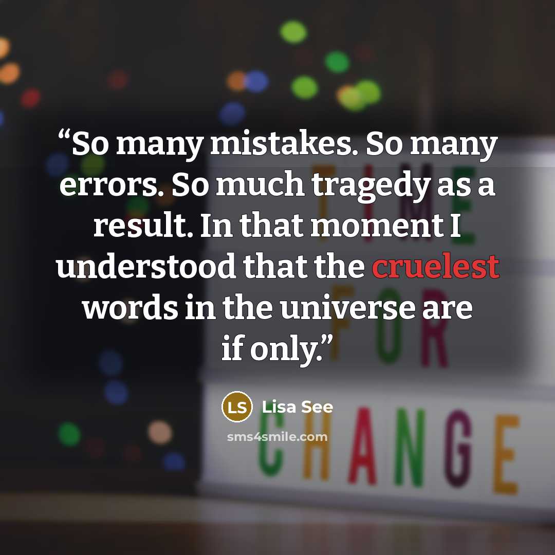 “So many mistakes. So many errors. So much tragedy as a result. In that moment I understood that the cruelest words in the universe are if only.” quote by Lisa See