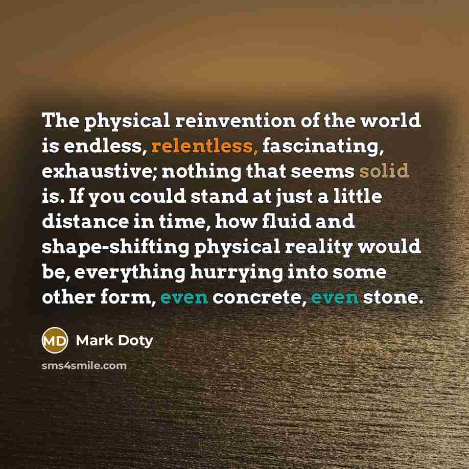 “The physical reinvention of the world is endless, relentless, fascinating,…” quote by Mark Doty