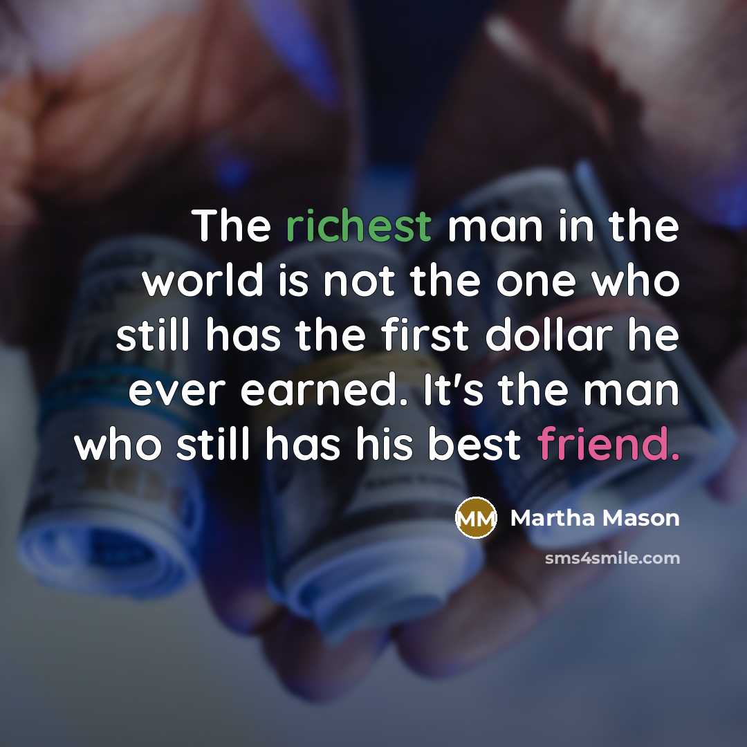 “The richest man in the world is not the one who still has the first dollar he ever earned. It's the man who still has his best friend.” quote by Martha Mason