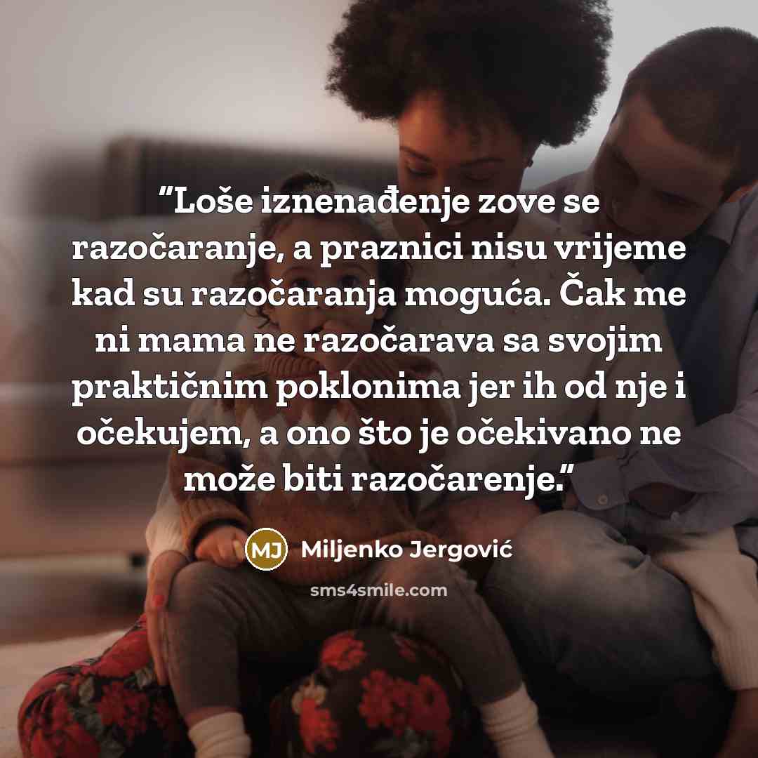 “Loše iznenađenje zove se razočaranje, a praznici nisu vrijeme kad su razočaranja moguća. Čak me ni mama ne razočarava sa svojim praktičnim poklonima jer ih od nje i očekujem, a ono što je očekivano ne može biti razočarenje.” quote by Miljenko Jergović