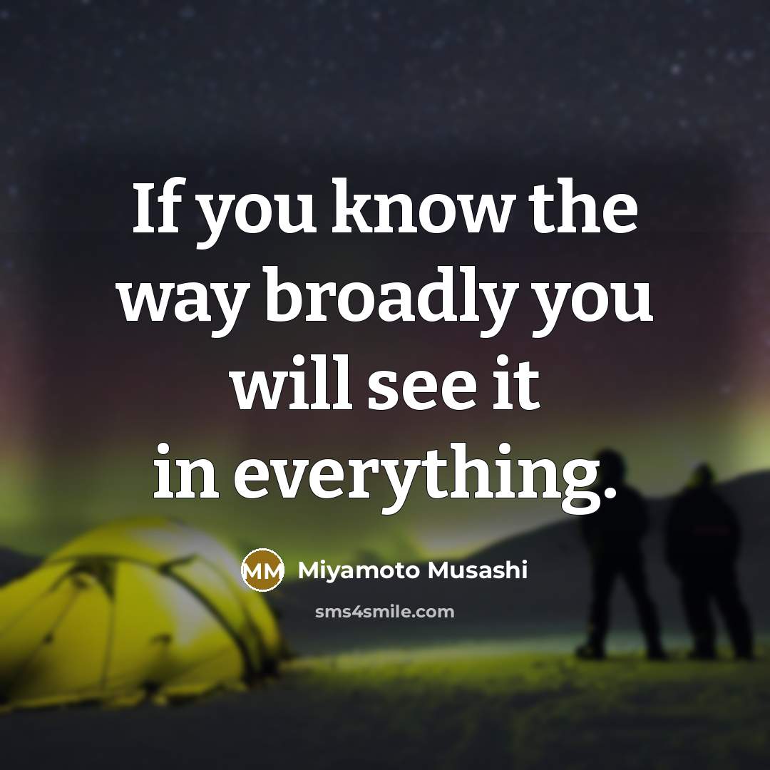 “If you know the way broadly you will see it in everything.” quote by Miyamoto Musashi