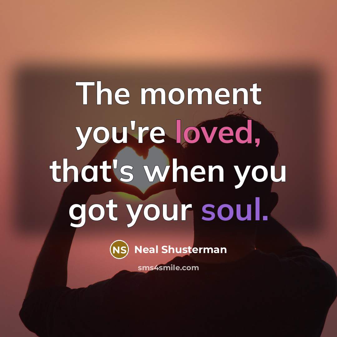 “The moment you're loved, that's when you got your soul.” quote by Neal Shusterman