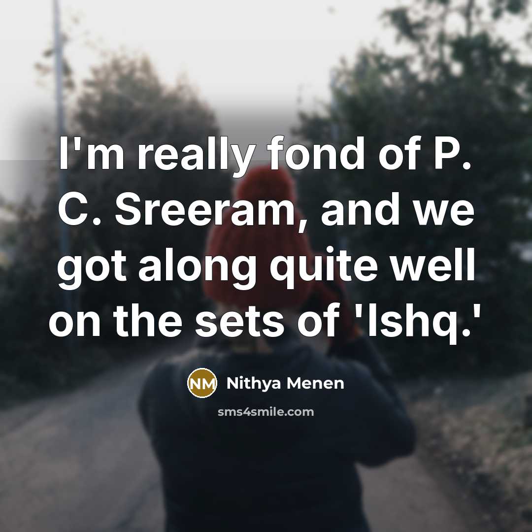 “I'm really fond of P. C. Sreeram, and we got…” quote by Nithya Menen