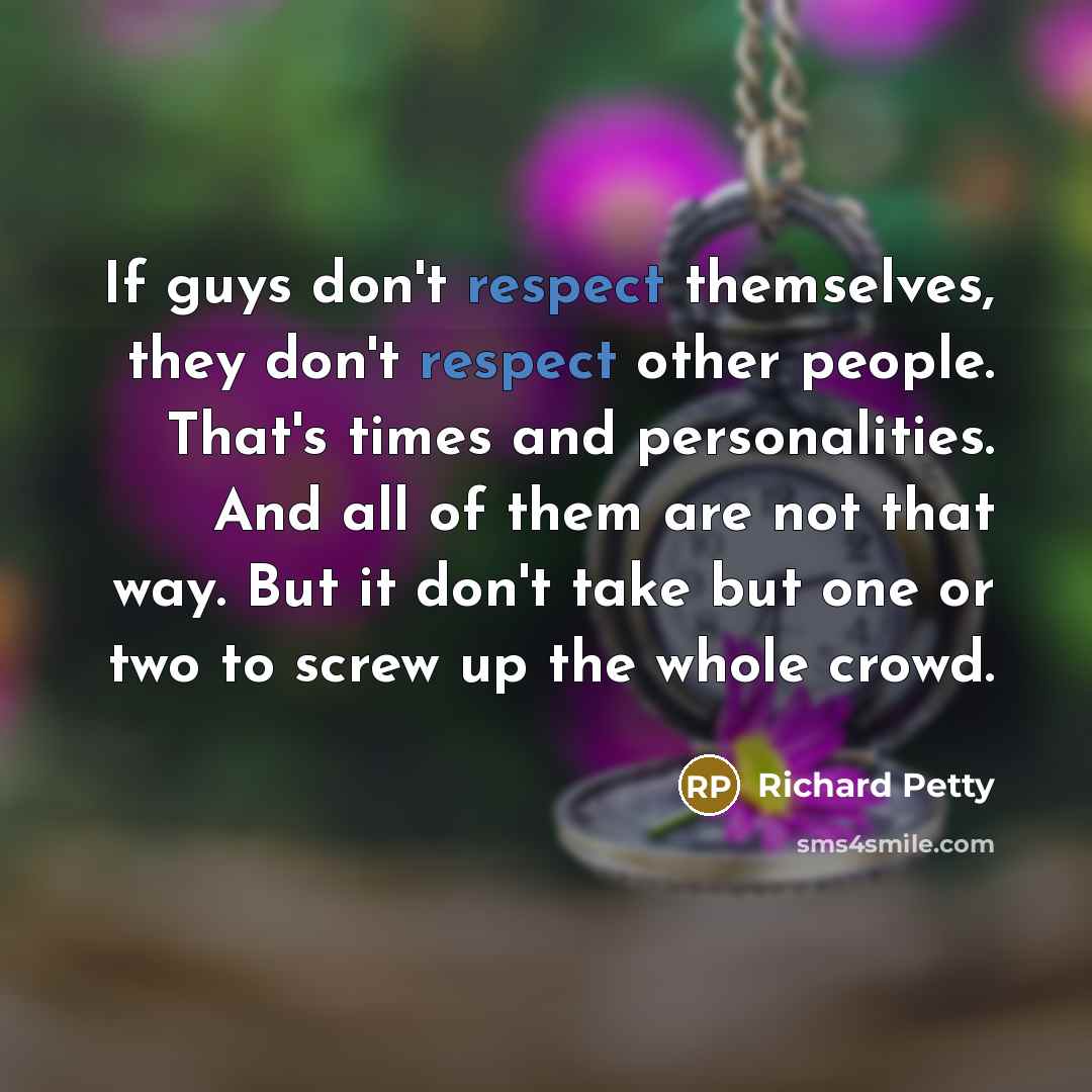 “If guys don't respect themselves, they don't respect other people. That's times and personalities. And all of them are not that way. But it don't take but one or two to screw up the whole crowd.” quote by Richard Petty