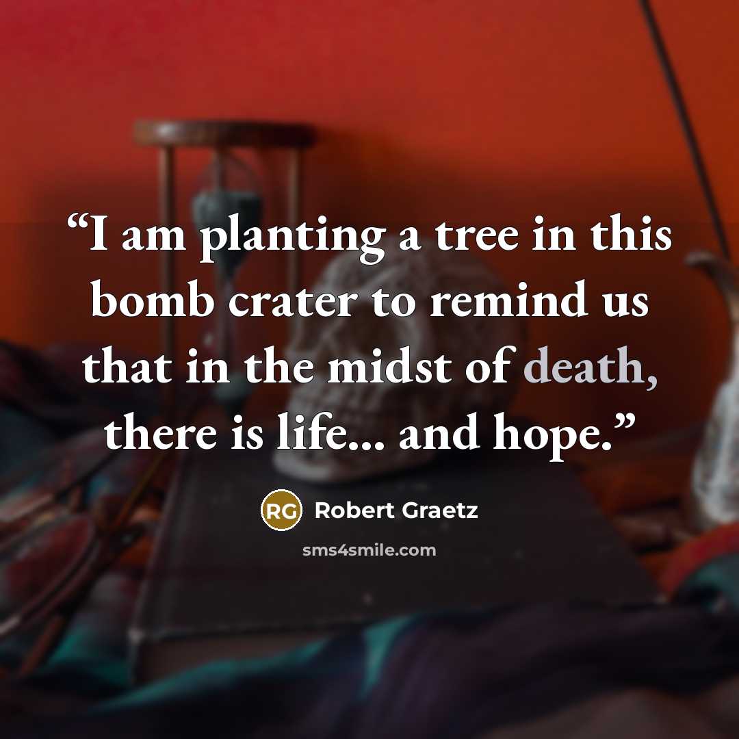 “I am planting a tree in this bomb crater to remind us that in the midst of death, there is life... and hope.” quote by Robert Graetz