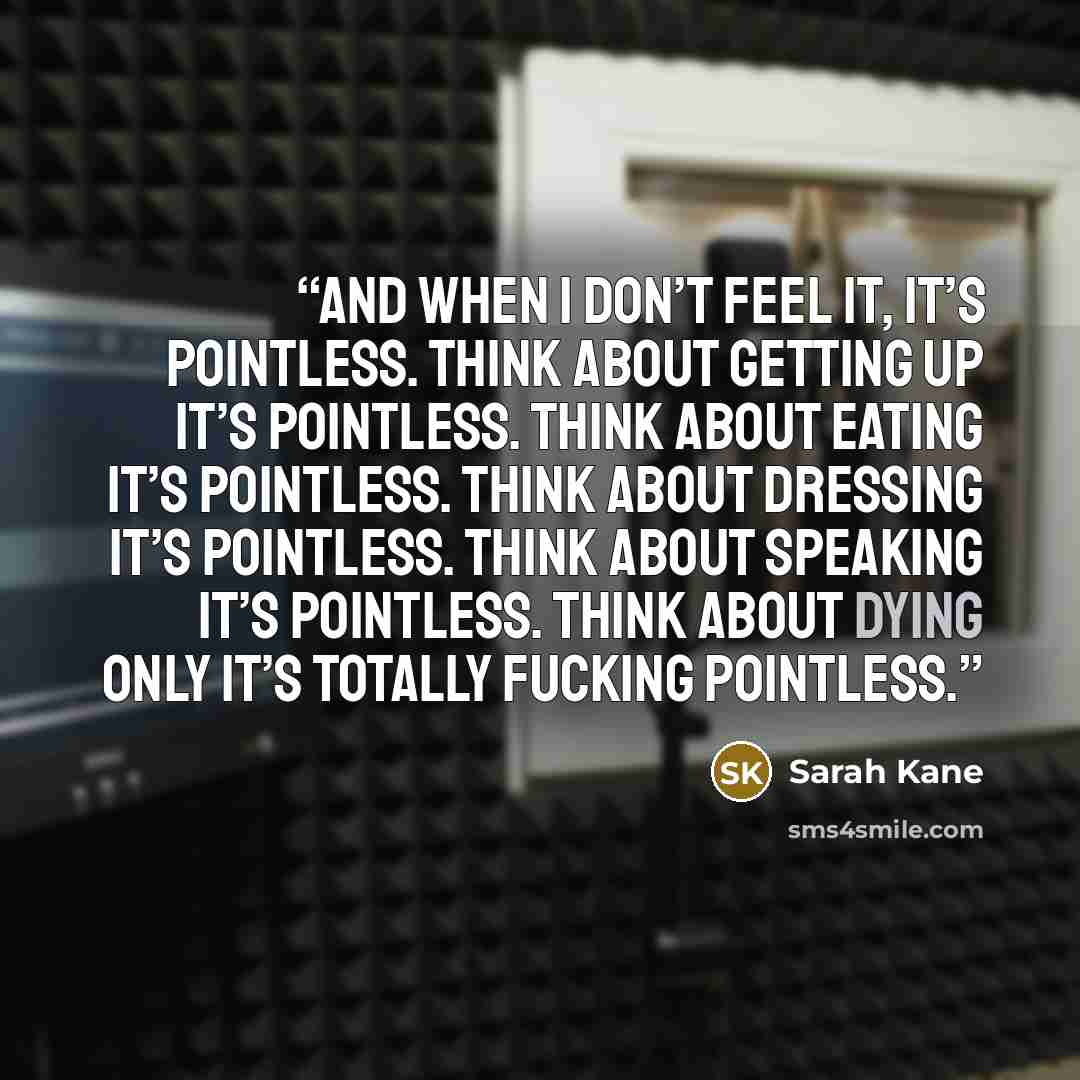 “And when I don’t feel it, it’s pointless. Think about getting up it’s pointless. Think about eating it’s pointless. Think about dressing it’s pointless. Think about speaking it’s pointless. Think about dying only it’s totally fucking pointless.” quote by Sarah Kane