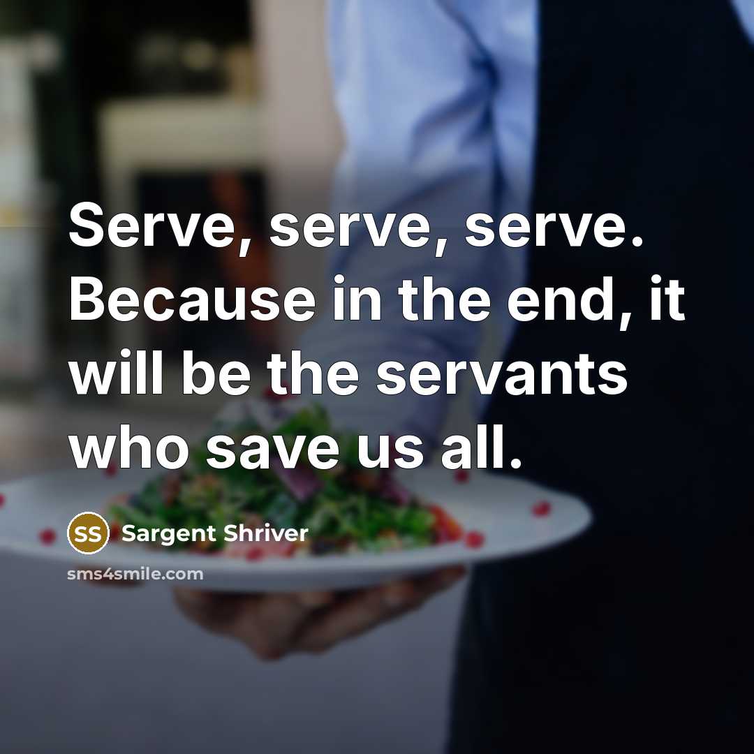 “Serve, serve, serve. Because in the end, it will be…” quote by Sargent Shriver