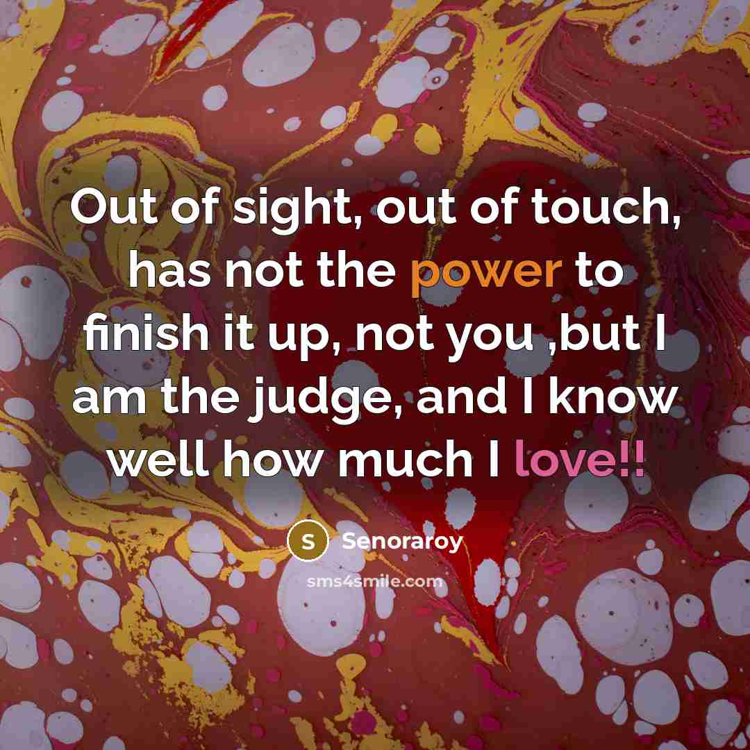 “Out of sight, out of touch, has not the power to finish it up, not you ,but I am the judge, and I know well how much I love!!” quote by Senoraroy