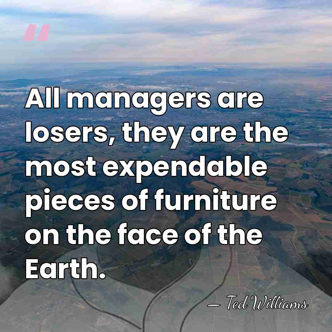 All managers are losers, they are the most expendable pieces of furniture&hellip; - Ted Williams