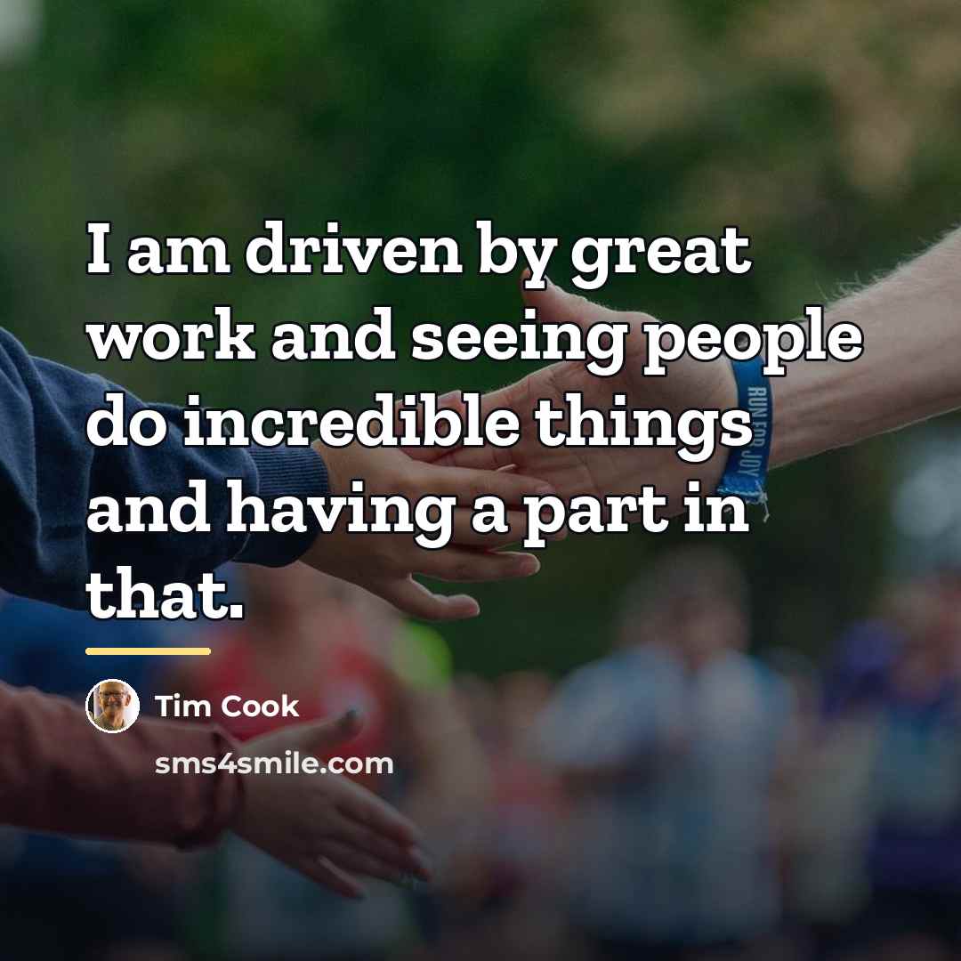 “I am driven by great work and seeing people do…” quote by Tim Cook