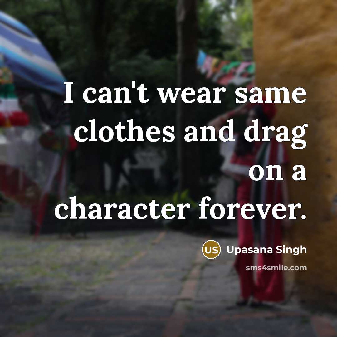 “I can't wear same clothes and drag on a character…” quote by Upasana Singh