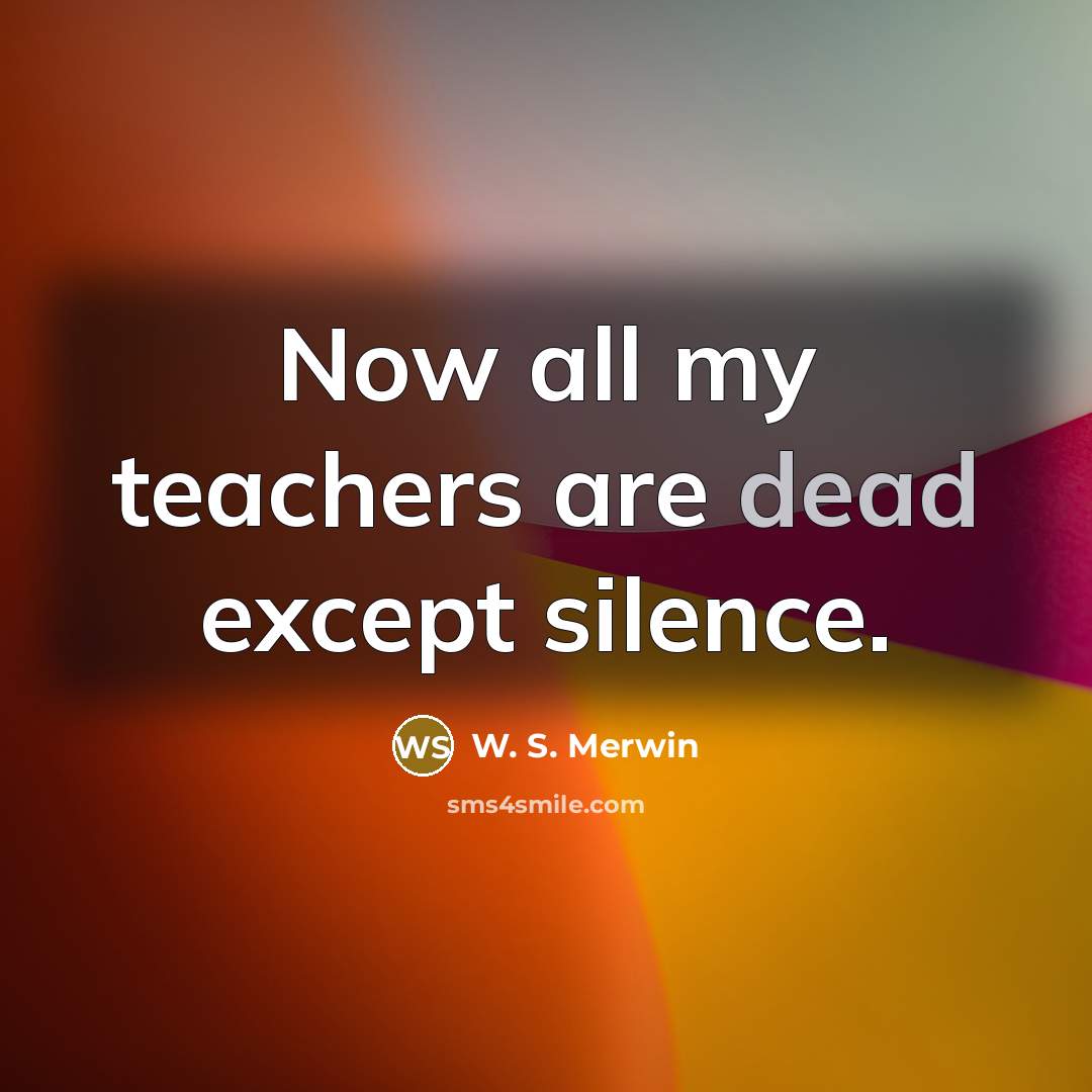 “Now all my teachers are dead except silence.” quote by W. S. Merwin