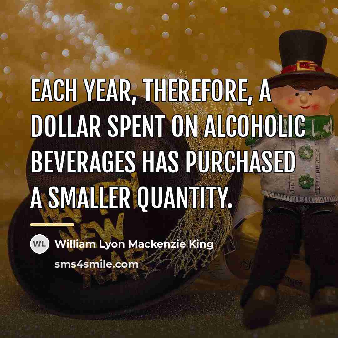 “Each year, therefore, a dollar spent on alcoholic beverages has…” quote by William Lyon Mackenzie King