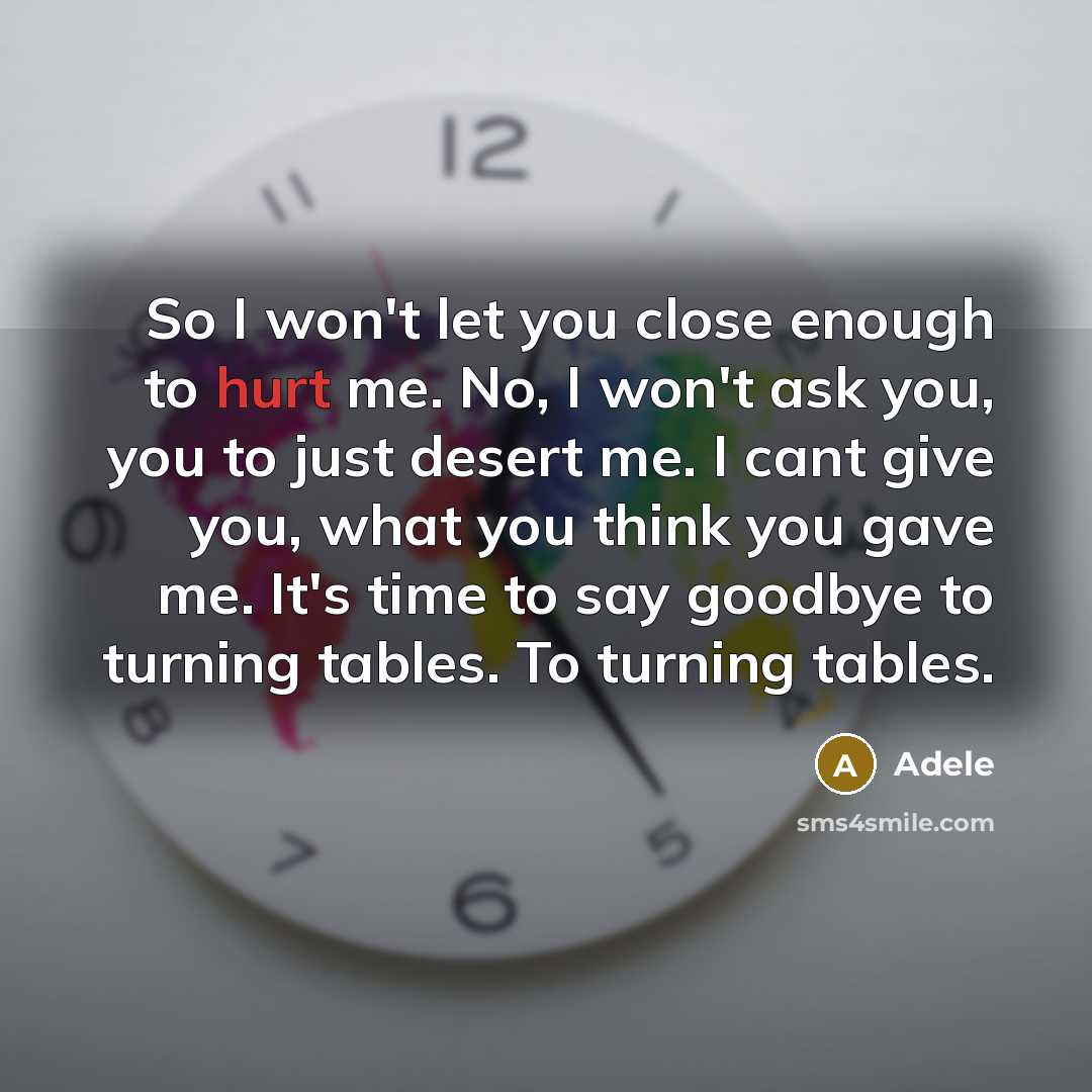 “So I won't let you close enough to hurt me. No, I won't ask you, you to just desert me. I cant give you, what you think you gave me. It's time to say goodbye to turning tables. To turning tables.” quote by Adele
