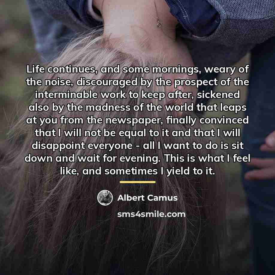 “Life continues, and some mornings, weary of the noise, discouraged…” quote by Albert Camus