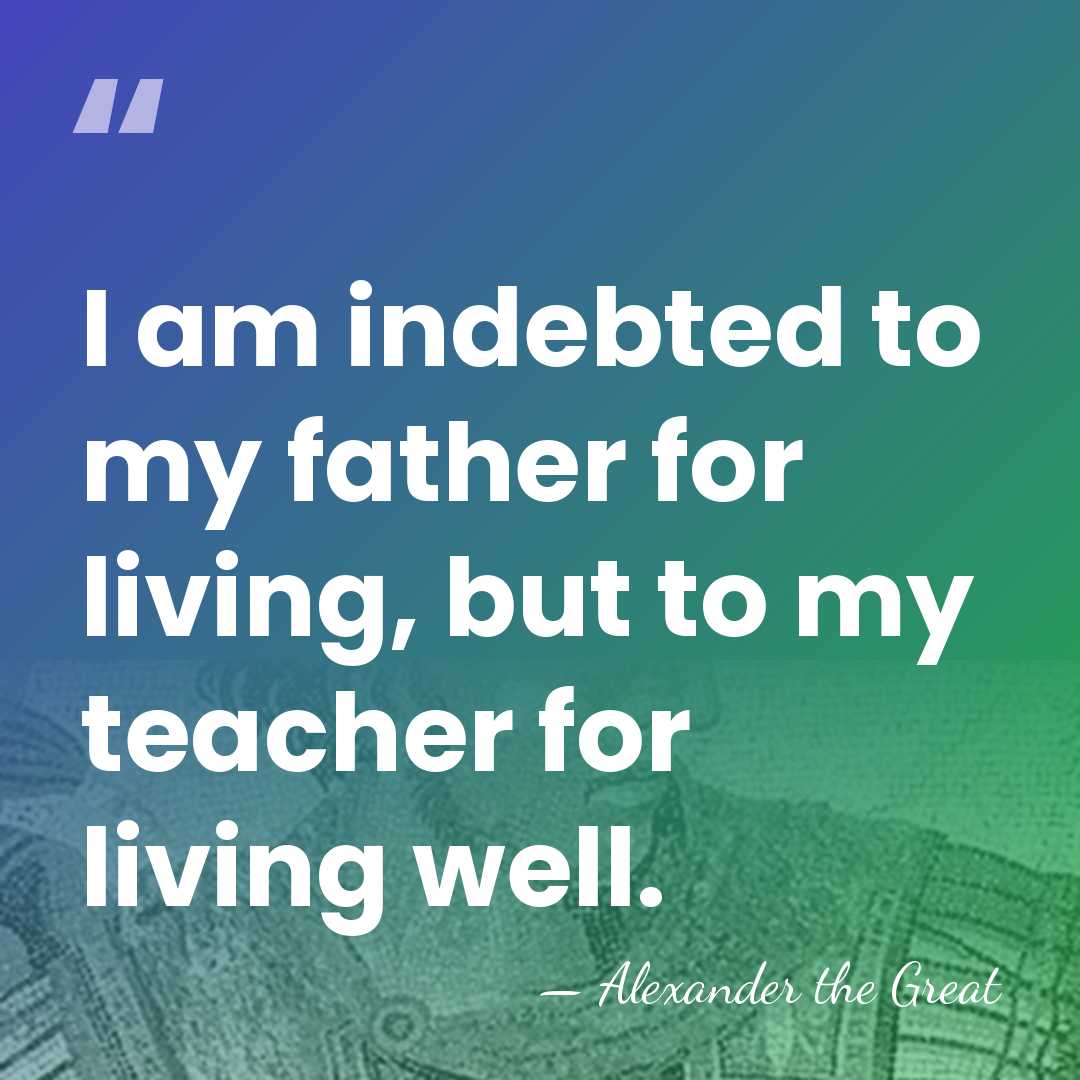 I am indebted to my father for living, but to my teacher&hellip; - Alexander the Great