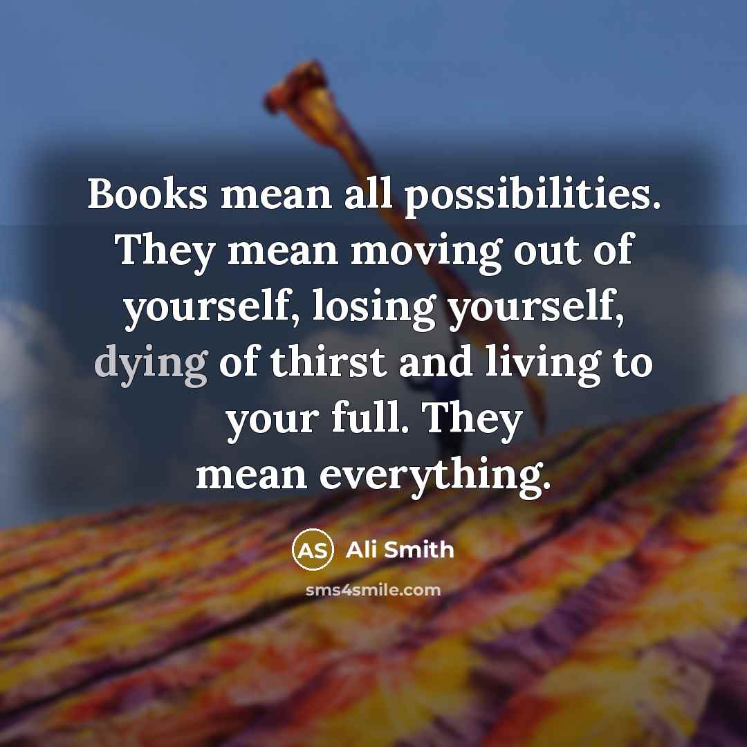 “Books mean all possibilities. They mean moving out of yourself,…” quote by Ali Smith