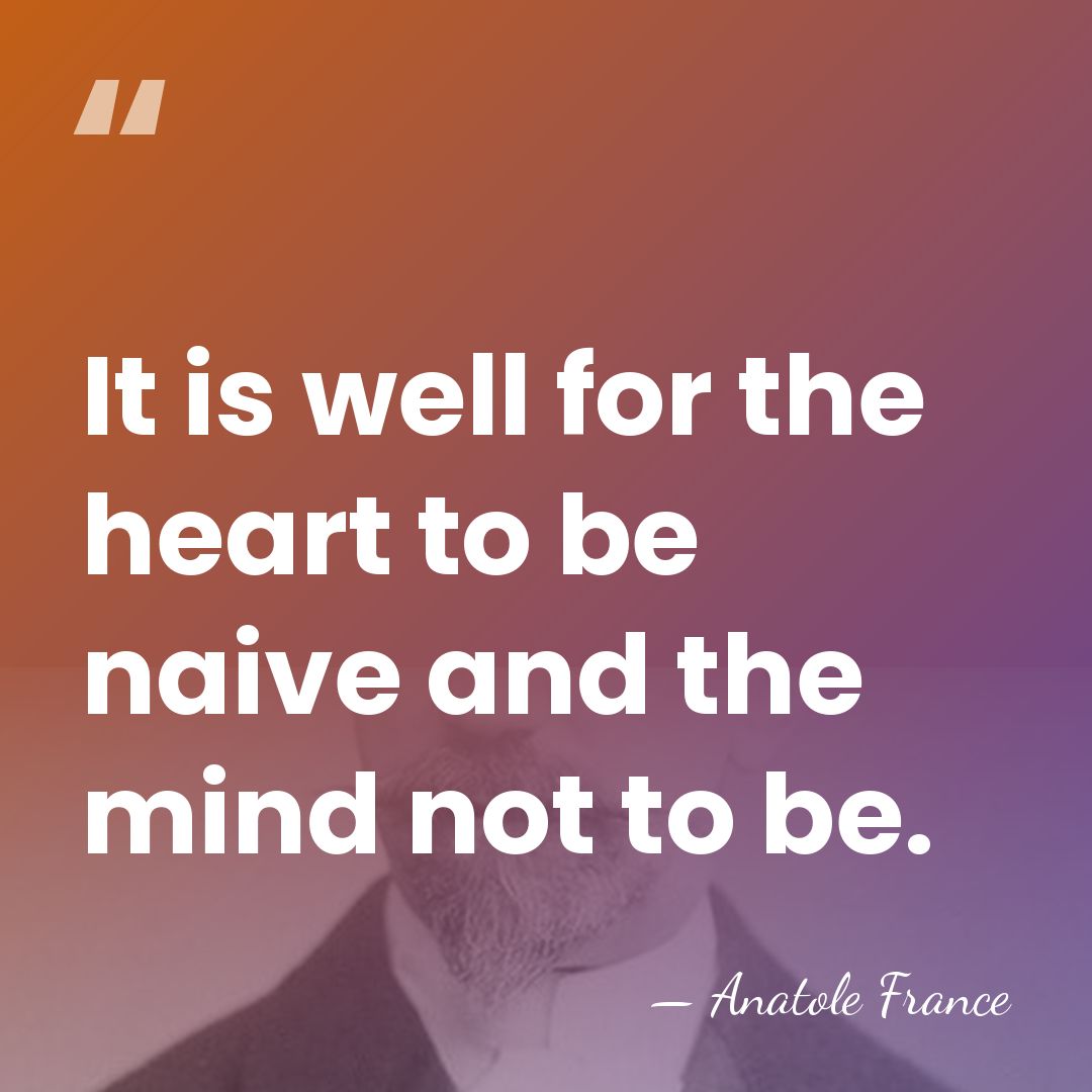 It is well for the heart to be naive and the mind&hellip; - Anatole France