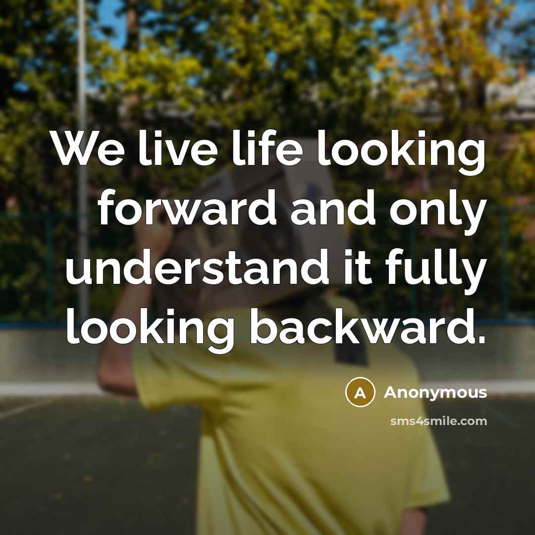 “We live life looking forward and only understand it fully looking backward.” quote by Anonymous