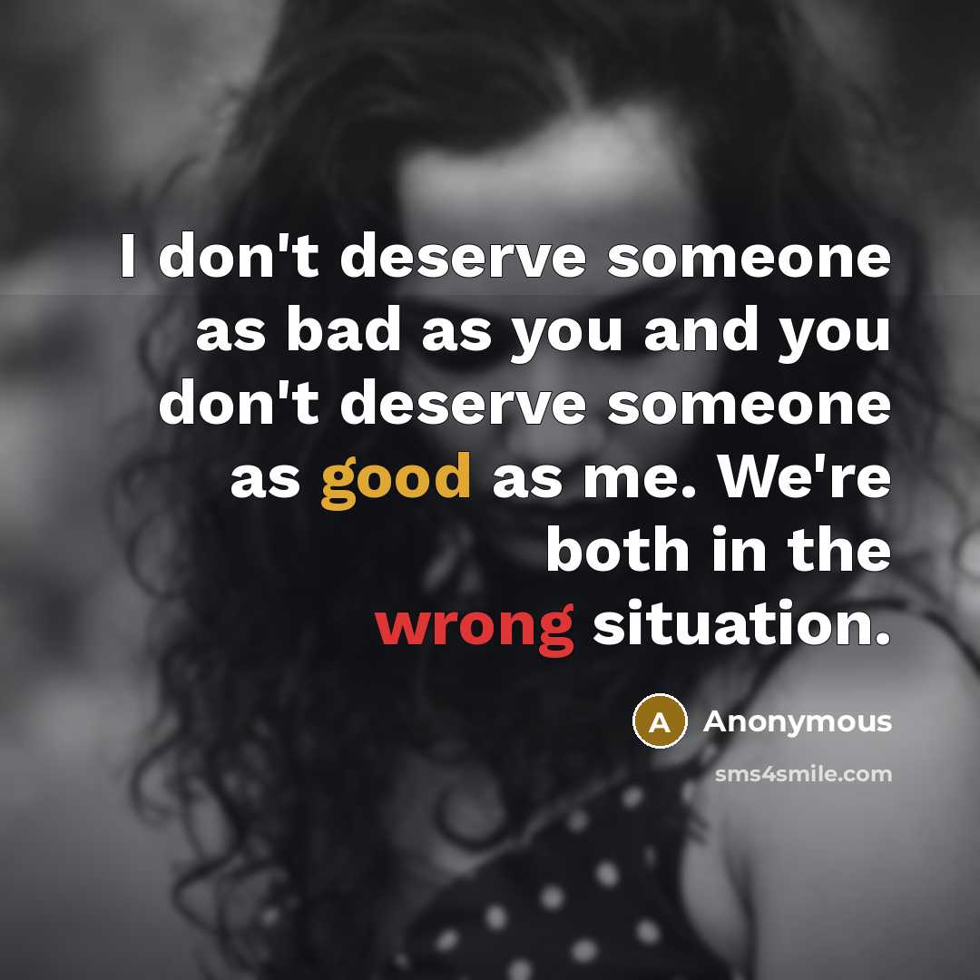 “I don't deserve someone as bad as you and you…” quote by Anonymous