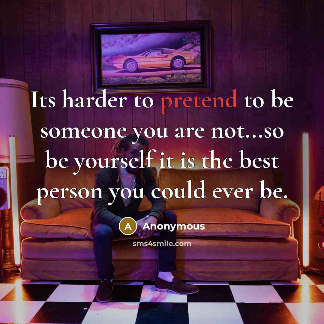 “Its harder to pretend to be someone you are not...so…” quote by Anonymous