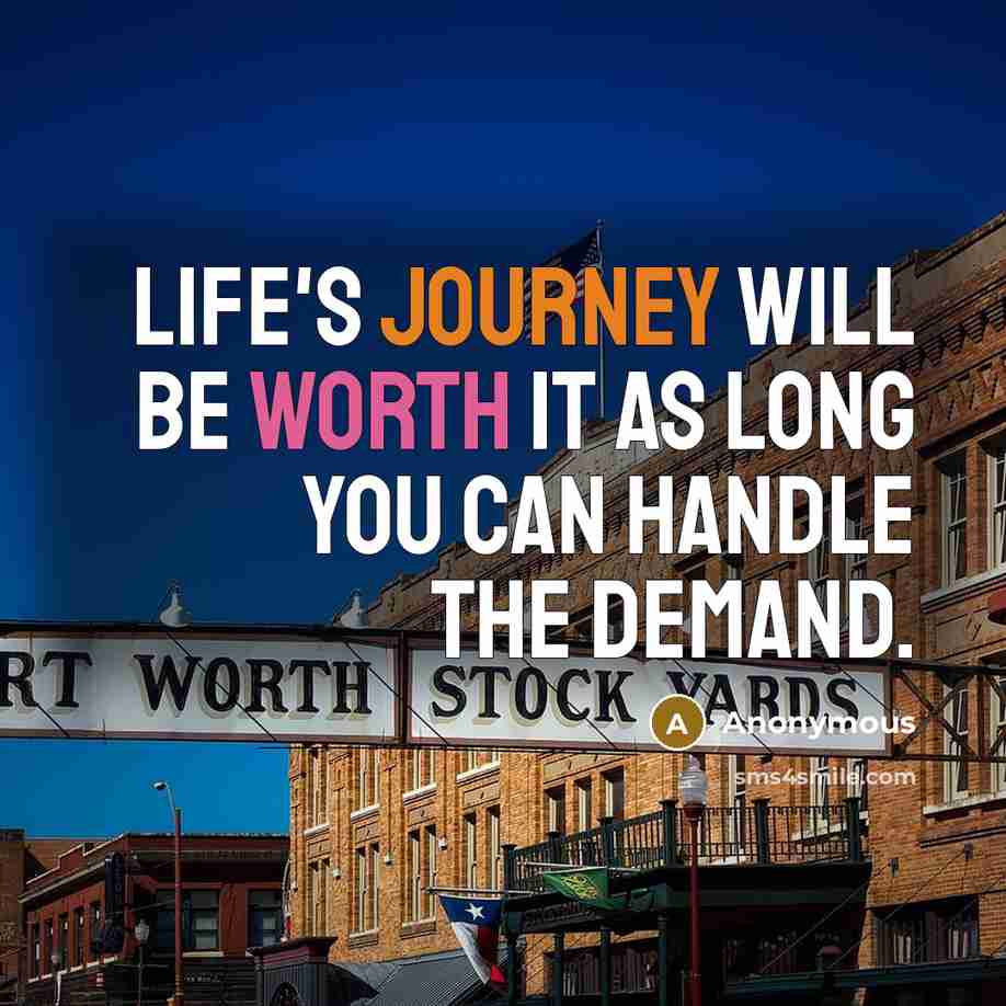 “Life's journey will be worth it as long you can handle the demand.” quote by Anonymous