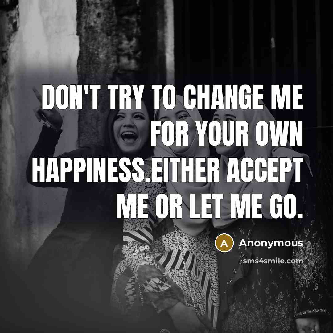 “Don't try to change me for your own happiness.Either accept…” quote by Anonymous