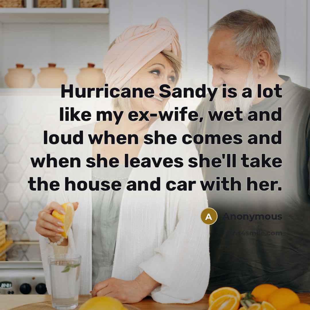 “Hurricane Sandy is a lot like my ex-wife, wet and loud when she comes and when she leaves she'll take the house and car with her.” quote by Anonymous