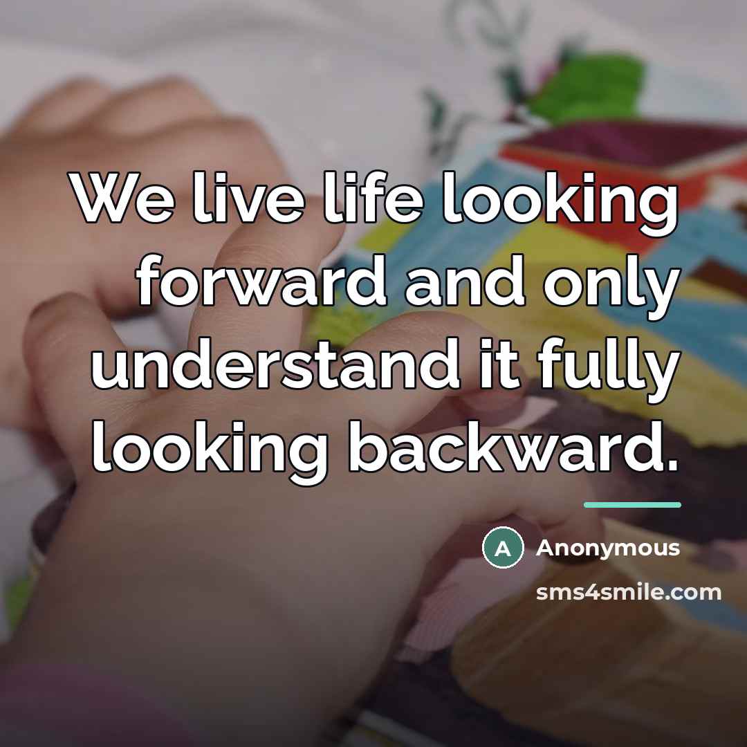 “We live life looking forward and only understand it fully…” quote by Anonymous