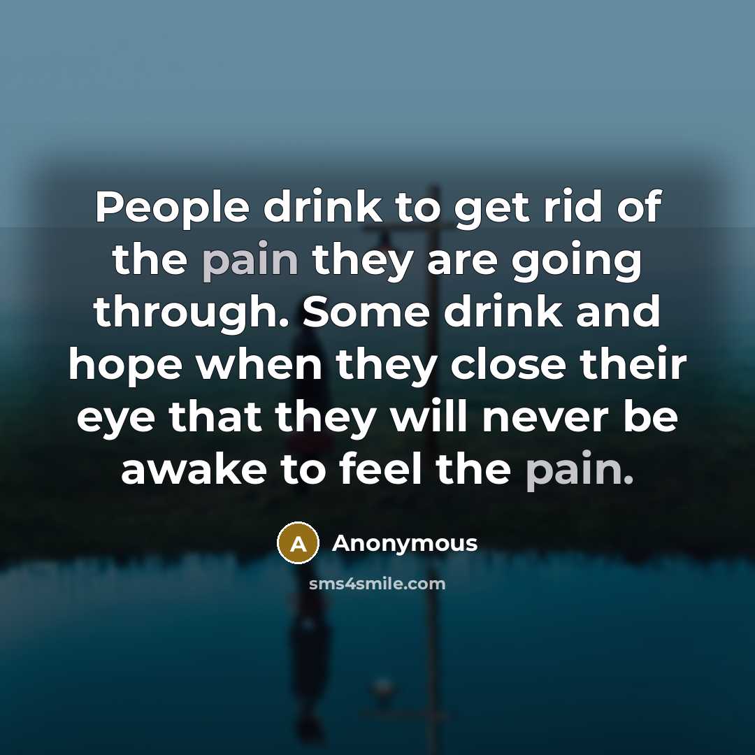 “People drink to get rid of the pain they are…” quote by Anonymous