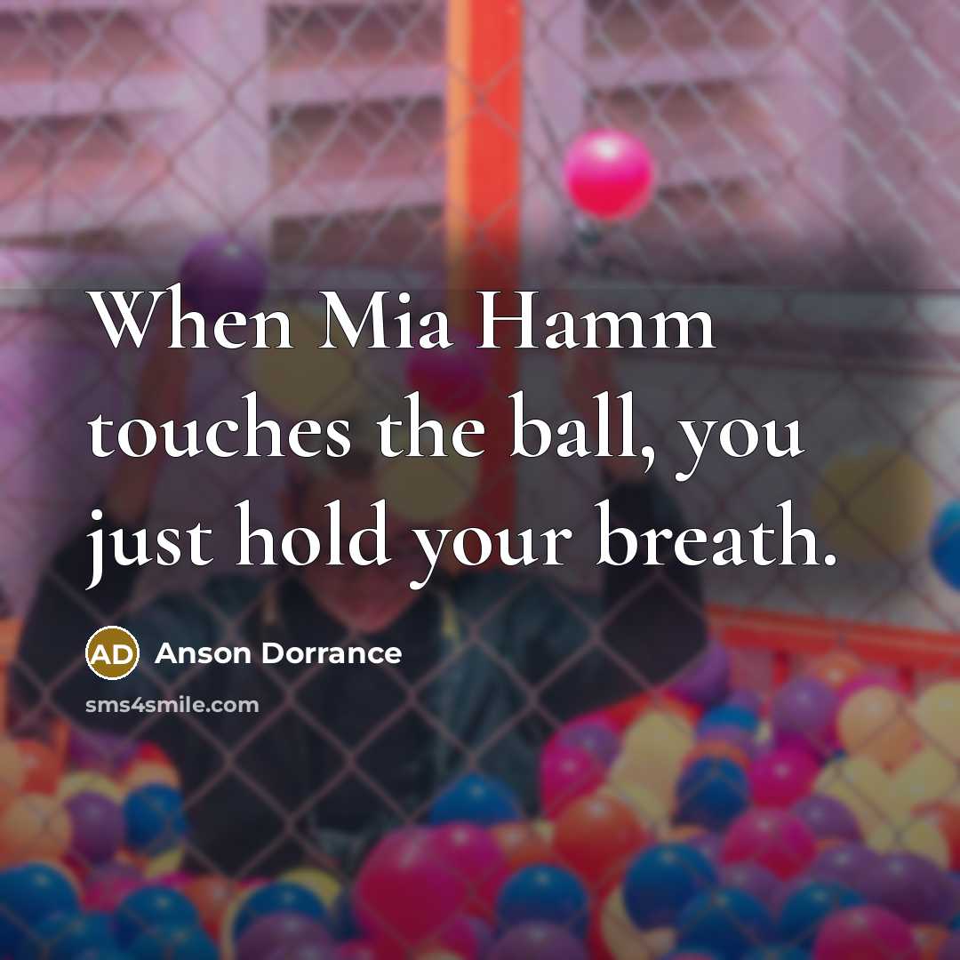 “When Mia Hamm touches the ball, you just hold your…” quote by Anson Dorrance