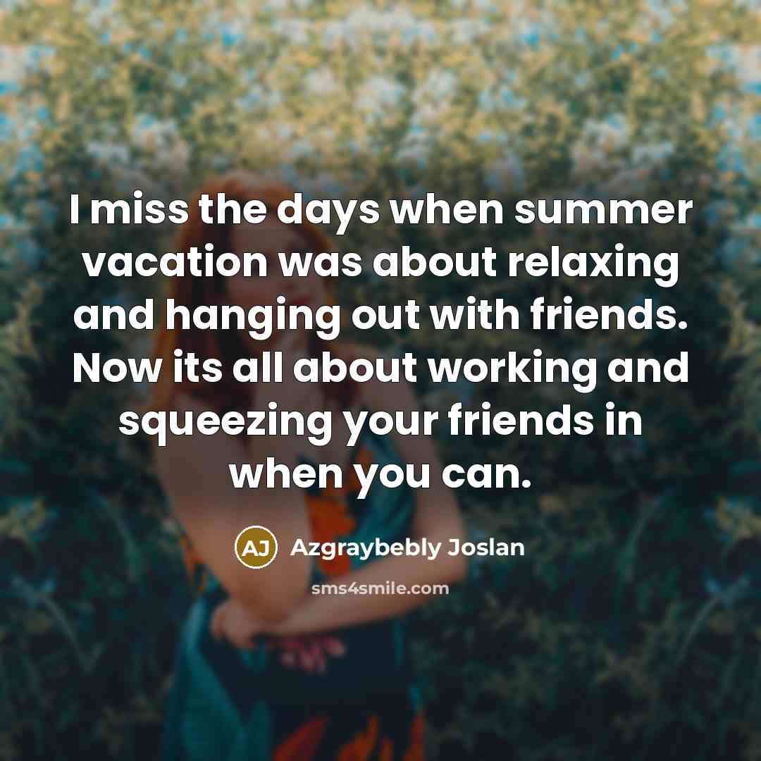 “I miss the days when summer vacation was about relaxing and hanging out with friends. Now its all about working and squeezing your friends in when you can.” quote by Azgraybebly Joslan