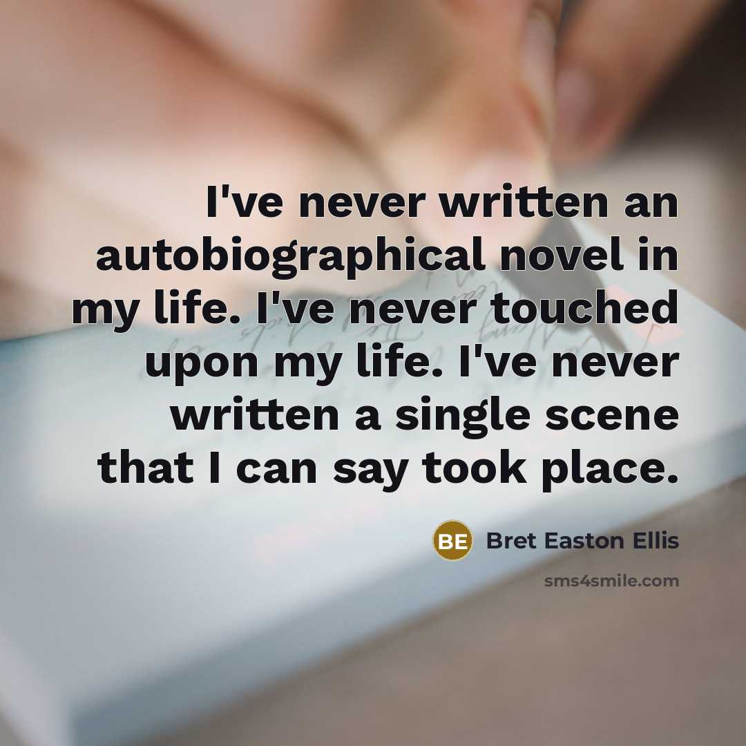 “I've never written an autobiographical novel in my life. I've never touched upon my life. I've never written a single scene that I can say took place.” quote by Bret Easton Ellis