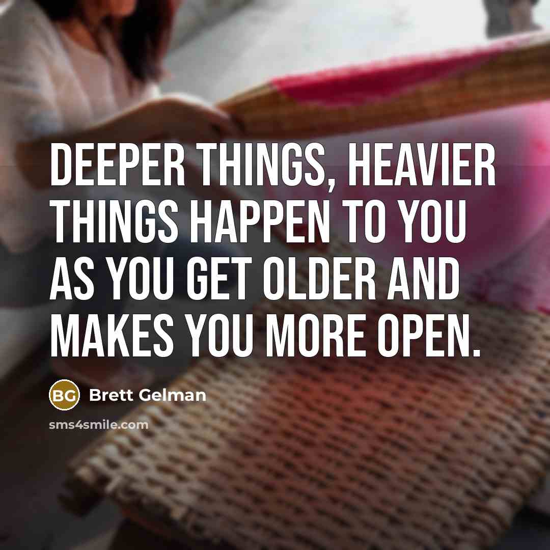 “Deeper things, heavier things happen to you as you get older and makes you more open.” quote by Brett Gelman