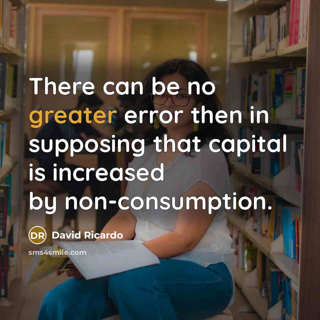 “There can be no greater error then in supposing that capital is increased by non-consumption.” quote by David Ricardo