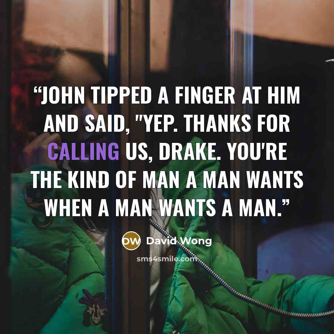 “John tipped a finger at him and said, "Yep. Thanks for calling us, Drake. You're the kind of man a man wants when a man wants a man.” quote by David Wong