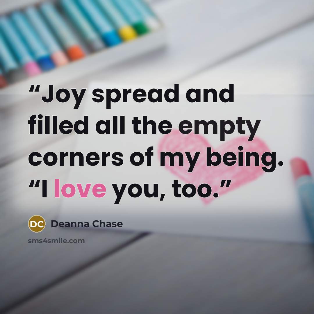 “Joy spread and filled all the empty corners of my being. “I love you, too.” quote by Deanna Chase